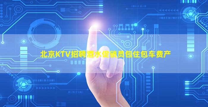 北京KTV招聘酒水促销员包住包车费产